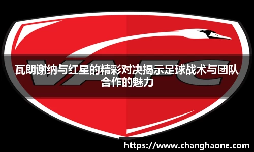 瓦朗谢纳与红星的精彩对决揭示足球战术与团队合作的魅力